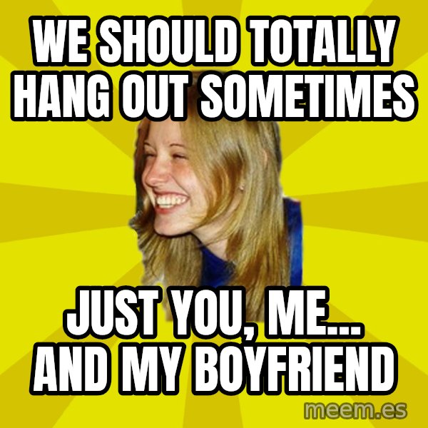 Trologirl meme: We should totally hang out sometimes / Just you, me... and my Boyfriend