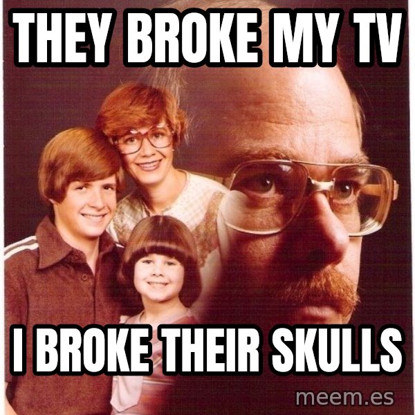 Vengeance Dad meme: They broke my tv / i broke their skulls