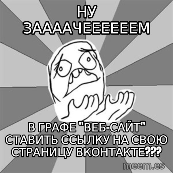 Whyyy??? meme: ну заааачеееееем / в графе "Веб-сайт" ставить ссылку на свою страницу вконтакте???