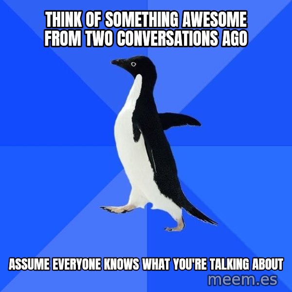 Socially Awkward Penguin meme: think of something awesome from two conversations ago / assume everyone knows what you're talking about