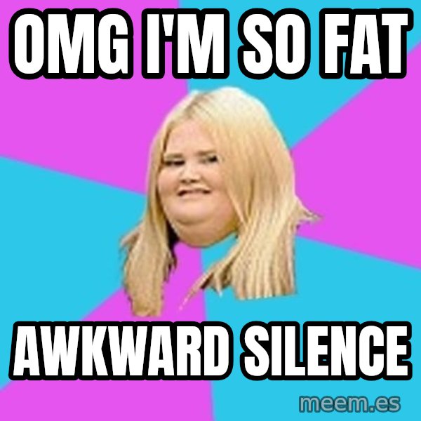 Fat Girl meme: omg i'm so fat / awkward silence