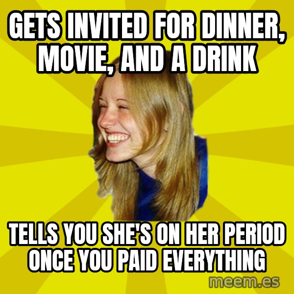 Trologirl meme: gets invited for dinner, movie, and a drink / tells you she's on her period once you paid everything