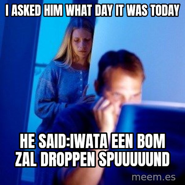 Internet Husband meme: I asked him what day it was today / he said:Iwata een bom zal droppen Spuuuuund