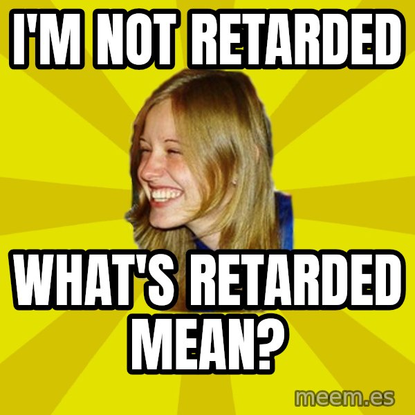 Trologirl meme: I'M NOT RETARDED / WHAT'S RETARDED MEAN?