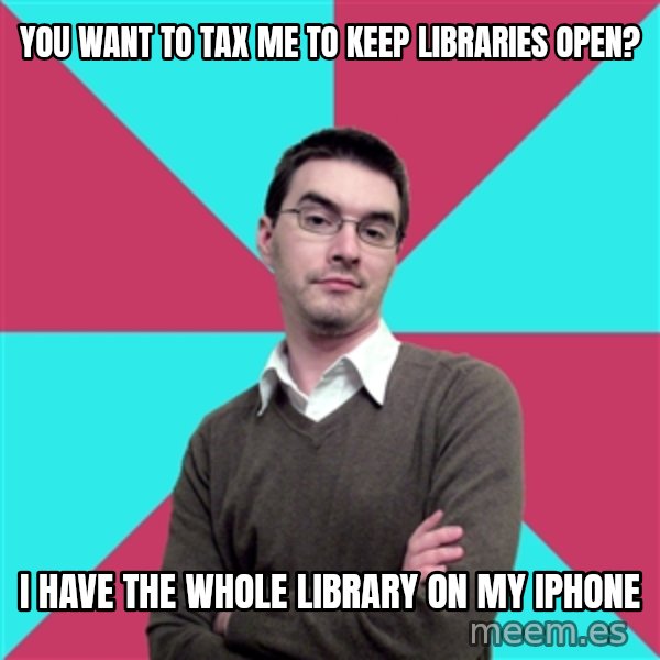 Privilege Denying Dude meme: you want to tax me to keep libraries open? / I have the whole library on my iphone