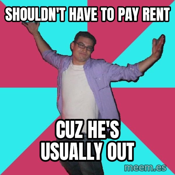 Douchebag Roommate meme: shouldn't have to pay rent / cuz he's usually out