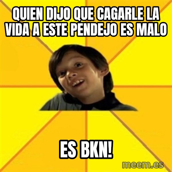 es bakans meme: QUIEN DIJO QUE CAGARLE LA VIDA A ESTE PENDEJO ES MALO / ES BKN!