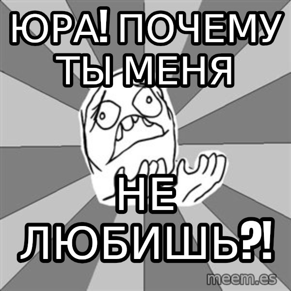Whyyy??? meme: Юра! Почему ты меня / не любишь?!