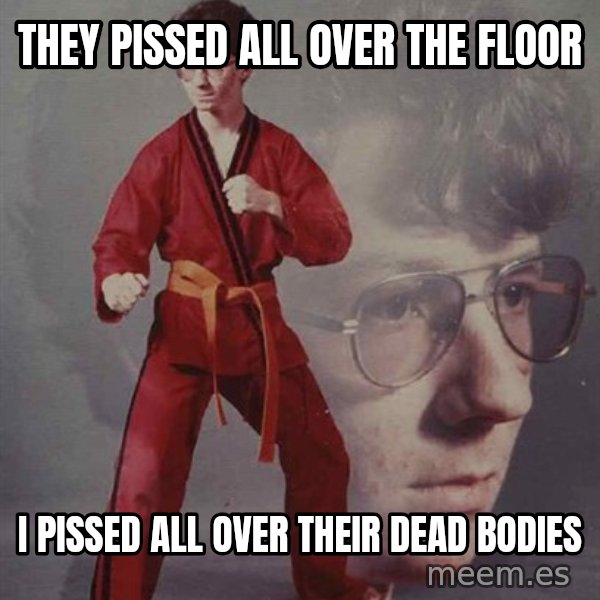 PTSD Karate Kyle meme: THEY PISSED ALL OVER the floor / I PISSED ALL OVER THEIR DEAD BODIES