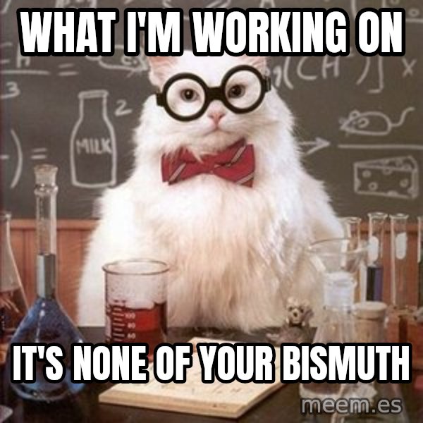 Chemistry Cat meme: what i'm working on / it's none of your bismuth
