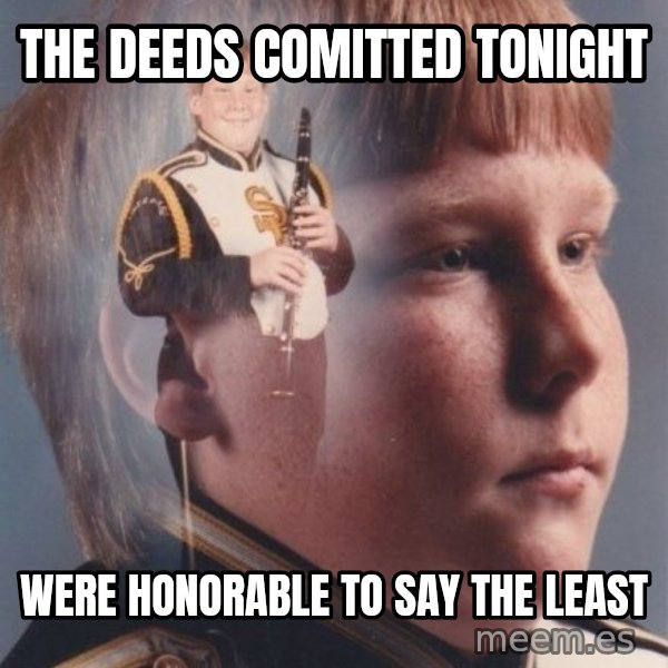 PTSD Clarinet Boy meme: The deeds comitted tonight / were honorable to say the least