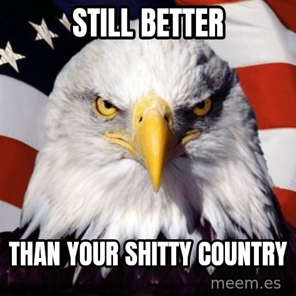 American Pride Eagle meme: STILL BETTER / THAN YOUR SHITTY COUNTRY