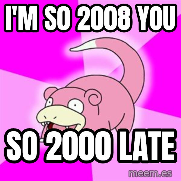 Slowpoke meme: I'm s0 2008 you / so 2000 late
