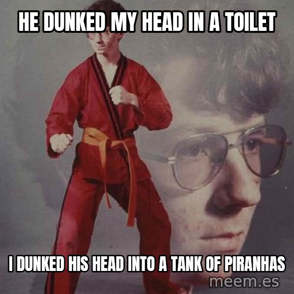 PTSD Karate Kyle meme: He dunked my head in a toilet / I dunked his head into a tank of piranhas