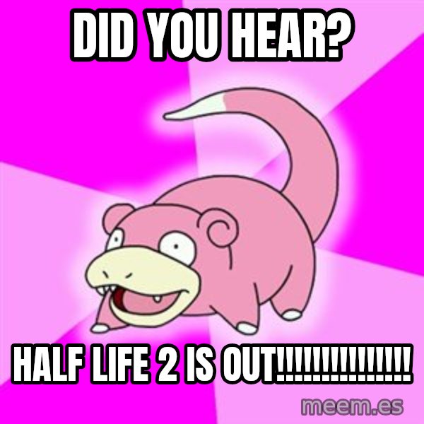 Slowpoke meme: did you hear? / half life 2 is out!!!!!!!!!!!!!!!