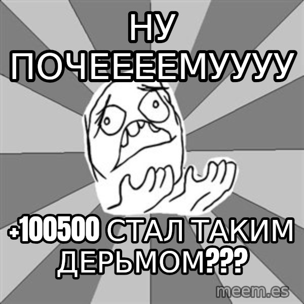 Whyyy??? meme: ну почеееемуууу / +100500 стал таким дерьмом???