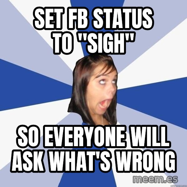 Annoying Facebook Girl meme: set fb status to "sigh" / so everyone will ask what's wrong