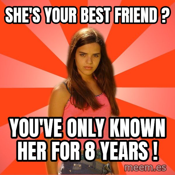 Jealous Girl meme: She's your best friend ? / You've only known her for 8 years !