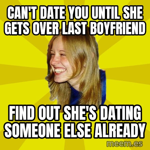 Trologirl meme: can't date you until she gets over last boyfriend / find out she's dating someone else already