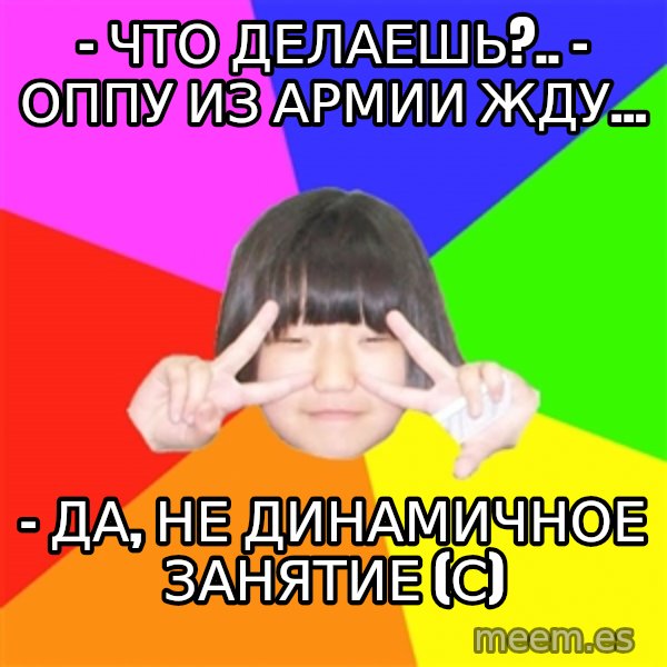 Advice Kpop Fangirl meme: - Что делаешь?.. - оппу из армии жду... / - Да, не динамичное занятие (с)