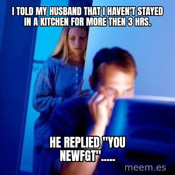 Internet Husband meme: i told my husband that i haven't stayed in a kitchen for more then 3 hrs. / HE replied "you newfgt".....