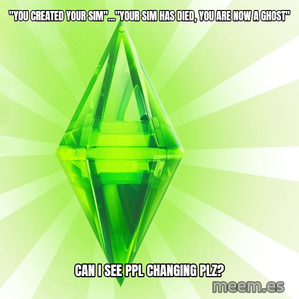 Sims meme: "You created your sim"..."YOUR SIM HAS DIED, YOU ARE NOW A GHOST" / Can I see ppl changing plz?