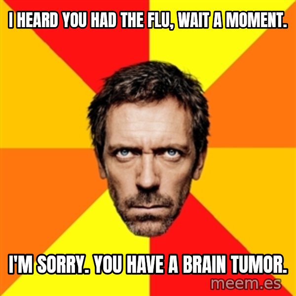 Diagnostic House meme: i heard you had the flu, wait a moment. / i'm sorry. you have a brain tumor.