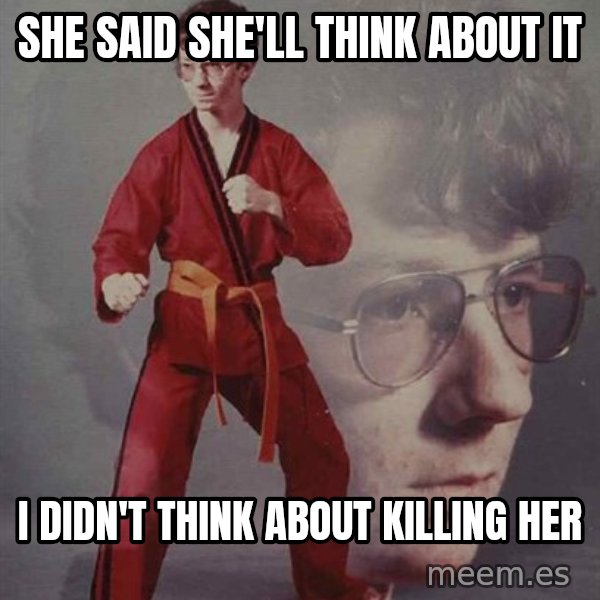 PTSD Karate Kyle meme: She said she'll think about it / i didn't think about killing her
