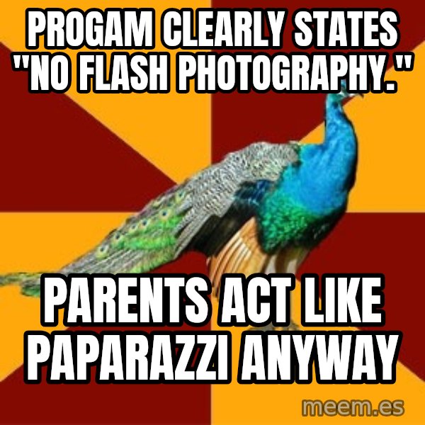 Thespian Peacock meme: Progam clearly states "No Flash Photography." / Parents act like Paparazzi anyway
