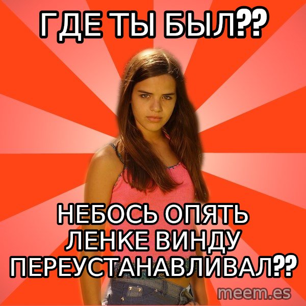 Jealous Girl meme: где ты был?? / небось опять ленке винду переустанавливал??