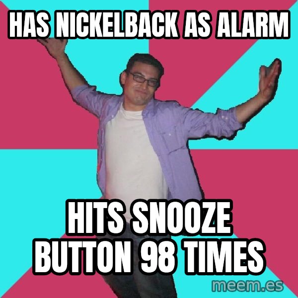 Douchebag Roommate meme: has nickelback as alarm / hits snooze button 98 times