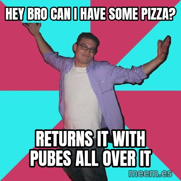 Douchebag Roommate meme: hey bro can i have some pizza? / Returns it with pubes all over it