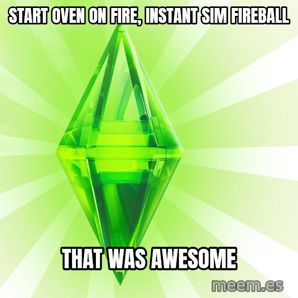 Sims meme: Start oven on fire, instant sim fireball / that was awesome