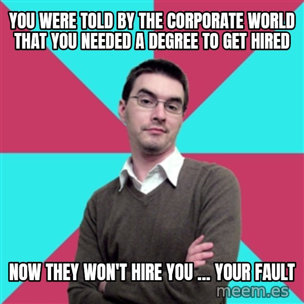 Privilege Denying Dude meme: you were told by the corporate world that you needed  a degree to get hired / now they won't hire you ... your fault