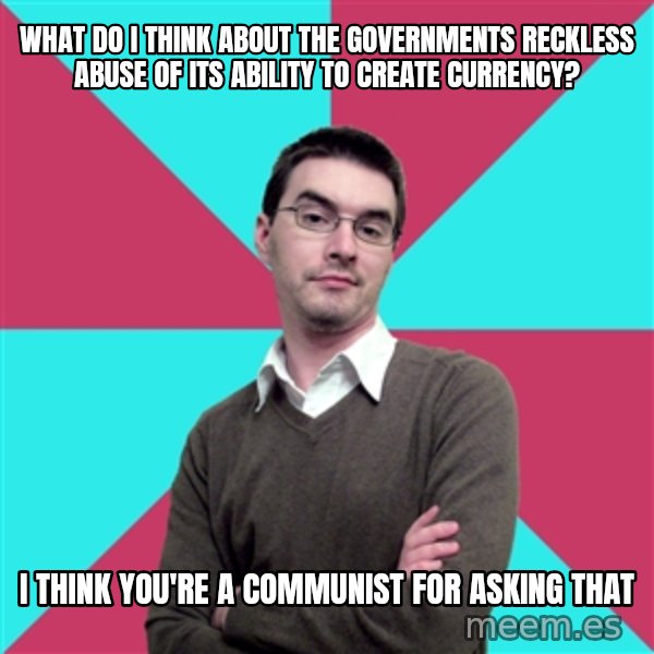 Privilege Denying Dude meme: What do i think about the governments reckless abuse of its ability to create currency? / i think you're a communist for asking that