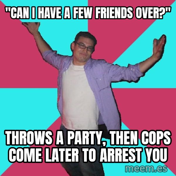 Douchebag Roommate meme: "can i have a few friends over?" / throws a party, then cops come later to arrest you