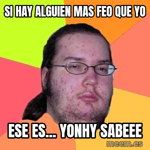 gordo granudo meme: SI HAY ALGUIEN MAS FEO QUE YO / ESE ES... YONHY SABEEE