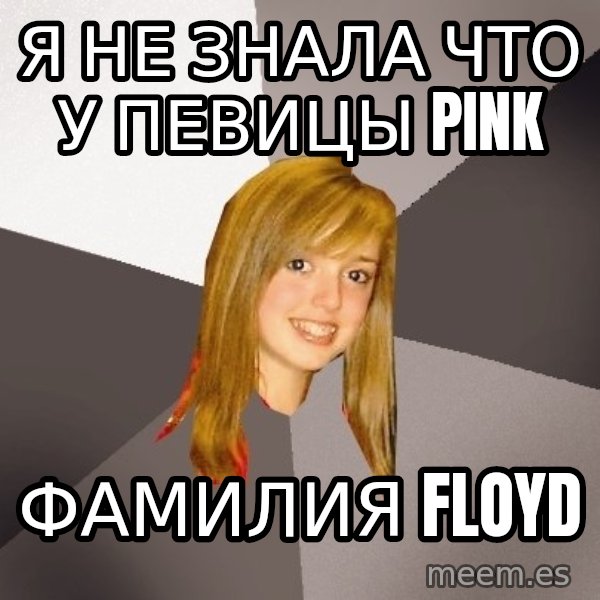 Musically Oblivious 8th Grader meme: я не знала что у певицы pink / фамилия floyd