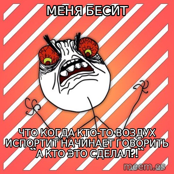 iHate meme: МЕНЯ БЕСИТ / что когда кто-то воздух испортит начинает говорить ``а кто это сделал?!``