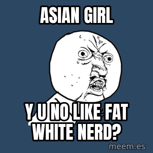 Y U No meme: asian girl / y u no like fat white nerd?