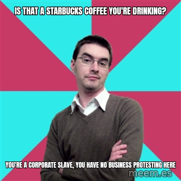 Privilege Denying Dude meme: is that a starbucks coffee you're drinking? / you're a corporate slave, you have no business protesting here