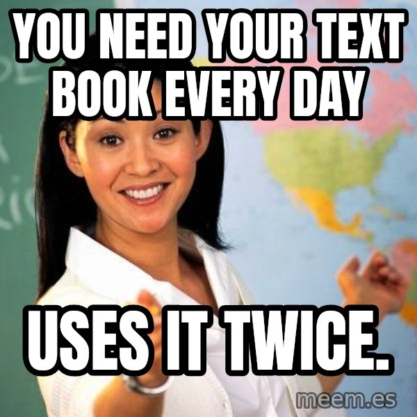 Unhelpful High School Teacher meme: You need your text book every day / uses it twice.