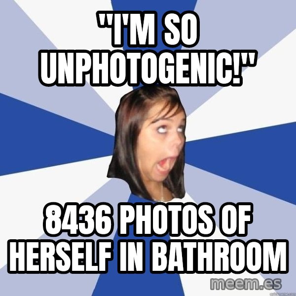Annoying Facebook Girl meme: ''I'M SO UNPHOTOGENIC!'' / 8436 PHOTOS OF HERSELF IN BATHROOM