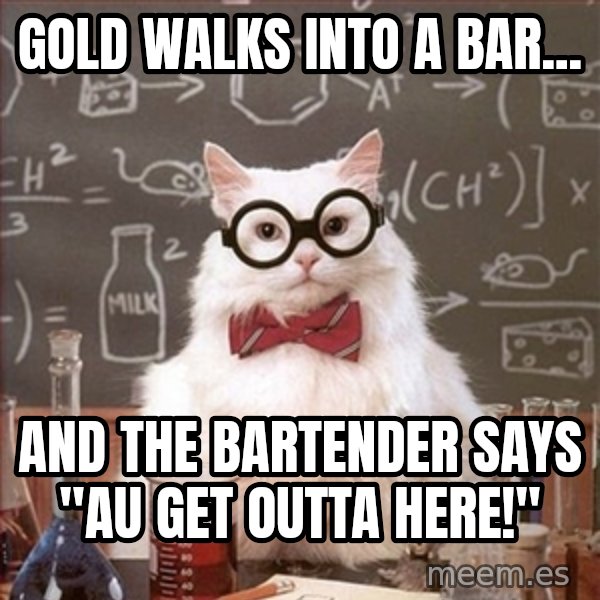 Science Cat meme: Gold walks into a bar... / And the bartender says "Au get outta Here!"