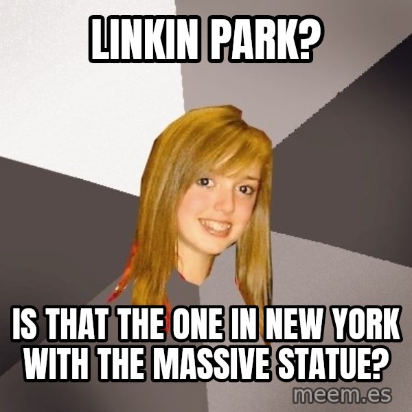 Musically Oblivious 8th Grader meme: Linkin park? / Is that the one in new york with the massive statue?