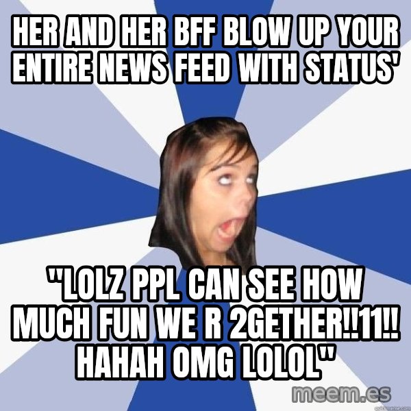 Annoying Facebook Girl meme: her and her bff blow up your entire news feed with status' / "lolz ppl can see how much fun we r 2gether!!11!! hahah omg lolol"
