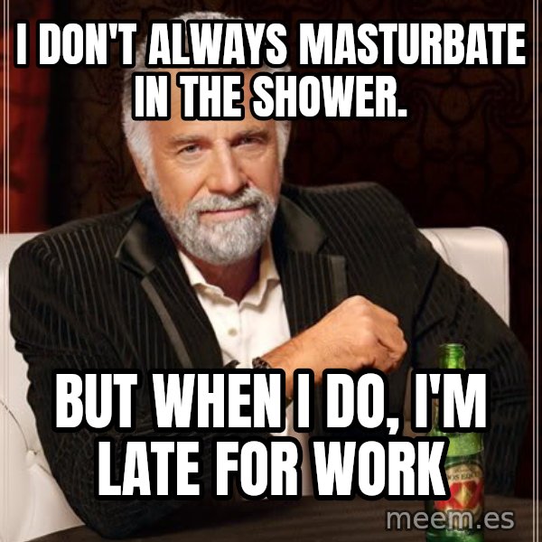 The Most Interesting Man In The World meme: I don't always masturbate in the shower. / but when i do, i'm late for work
