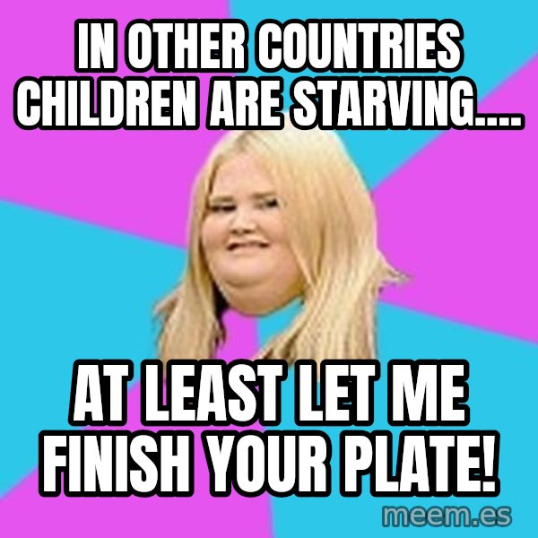Fat Girl meme: in other countries children are starving.... / at least let me finish your plate!
