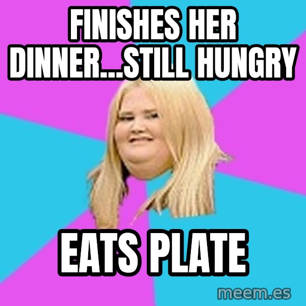 Fat Girl meme: finishes her dinner...still hungry / eats plate