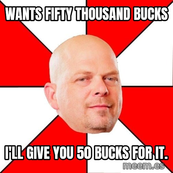 Pawn Stars meme: Wants fifty thousand bucks / I'll give you 50 bucks for it.